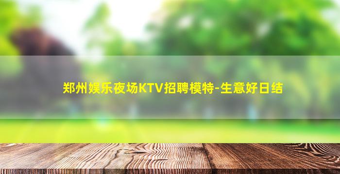 郑州娱乐夜场KTV招聘模特-生意好日结